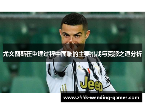 尤文图斯在重建过程中面临的主要挑战与克服之道分析