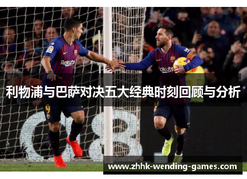 利物浦与巴萨对决五大经典时刻回顾与分析
