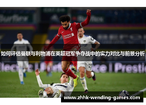 如何评估曼联与利物浦在英超冠军争夺战中的实力对比与前景分析