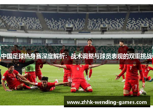 中国足球热身赛深度解析：战术调整与球员表现的双重挑战