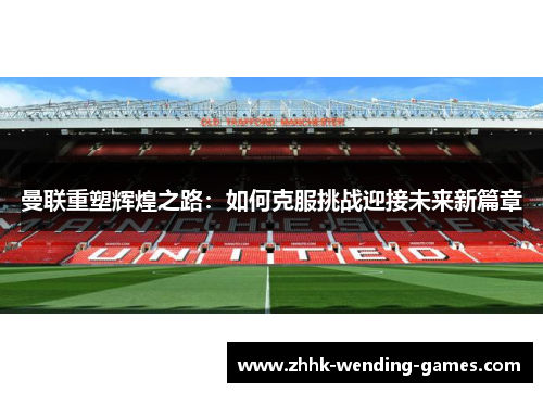 曼联重塑辉煌之路：如何克服挑战迎接未来新篇章