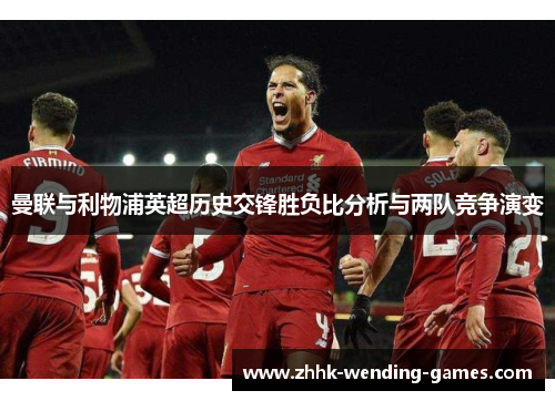 曼联与利物浦英超历史交锋胜负比分析与两队竞争演变