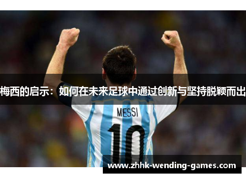 梅西的启示：如何在未来足球中通过创新与坚持脱颖而出