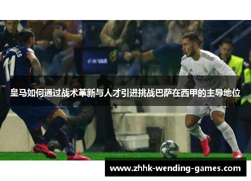 皇马如何通过战术革新与人才引进挑战巴萨在西甲的主导地位