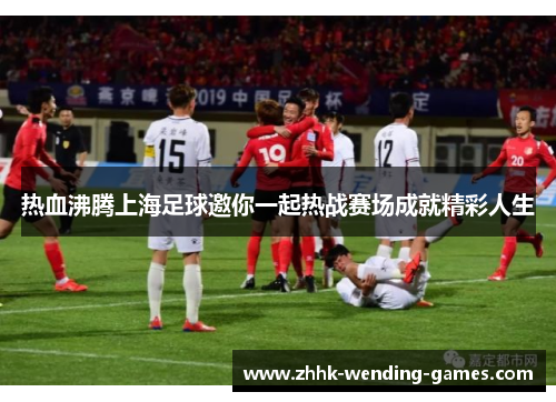 热血沸腾上海足球邀你一起热战赛场成就精彩人生