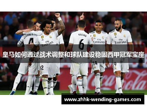 皇马如何通过战术调整和球队建设稳固西甲冠军宝座