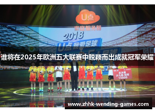 谁将在2025年欧洲五大联赛中脱颖而出成就冠军荣耀