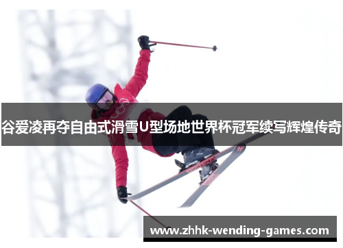谷爱凌再夺自由式滑雪U型场地世界杯冠军续写辉煌传奇