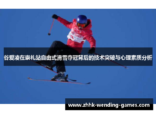 谷爱凌在崇礼站自由式滑雪夺冠背后的技术突破与心理素质分析