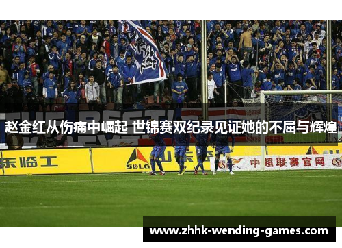 赵金红从伤痛中崛起 世锦赛双纪录见证她的不屈与辉煌