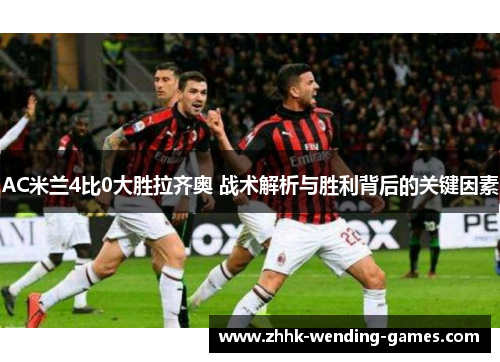 AC米兰4比0大胜拉齐奥 战术解析与胜利背后的关键因素
