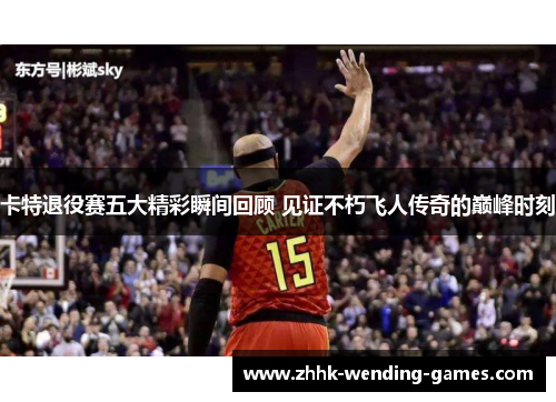 卡特退役赛五大精彩瞬间回顾 见证不朽飞人传奇的巅峰时刻