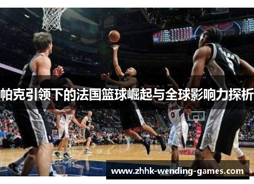 帕克引领下的法国篮球崛起与全球影响力探析