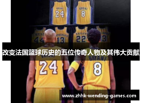 改变法国篮球历史的五位传奇人物及其伟大贡献