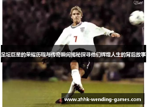 足坛巨星的荣耀历程与传奇瞬间揭秘探寻他们辉煌人生的背后故事