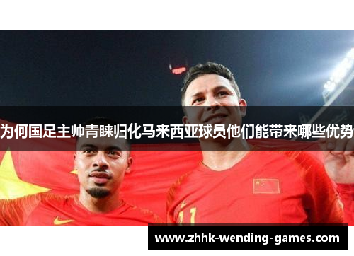 为何国足主帅青睐归化马来西亚球员他们能带来哪些优势