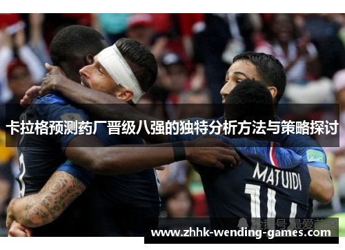 卡拉格预测药厂晋级八强的独特分析方法与策略探讨