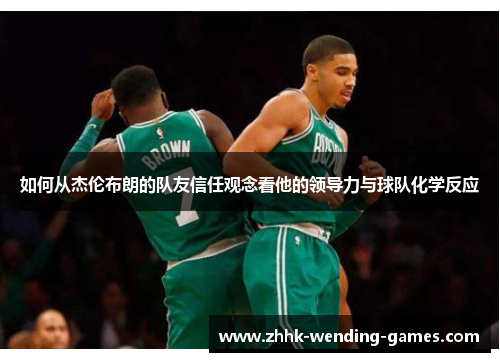 如何从杰伦布朗的队友信任观念看他的领导力与球队化学反应