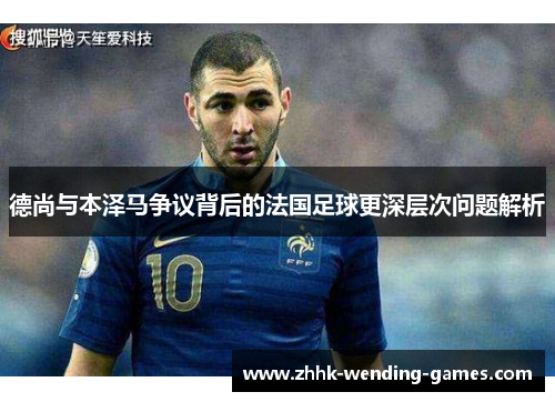 德尚与本泽马争议背后的法国足球更深层次问题解析