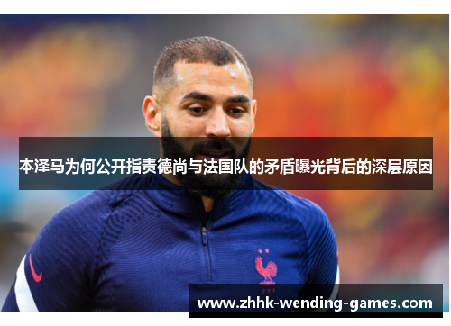 本泽马为何公开指责德尚与法国队的矛盾曝光背后的深层原因