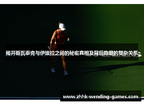 揭开斯瓦泰克与伊埃拉之间的秘密真相及背后隐藏的复杂关系