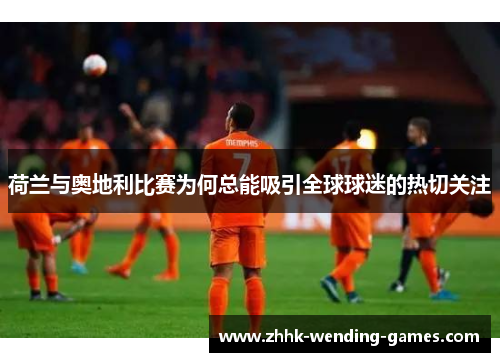 荷兰与奥地利比赛为何总能吸引全球球迷的热切关注