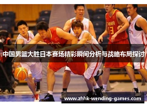 中国男篮大胜日本赛场精彩瞬间分析与战略布局探讨