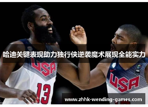 哈迪关键表现助力独行侠逆袭魔术展现全能实力
