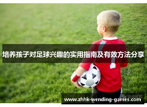 培养孩子对足球兴趣的实用指南及有效方法分享