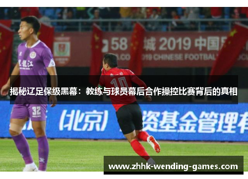 揭秘辽足保级黑幕：教练与球员幕后合作操控比赛背后的真相