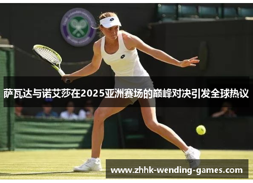 萨瓦达与诺艾莎在2025亚洲赛场的巅峰对决引发全球热议
