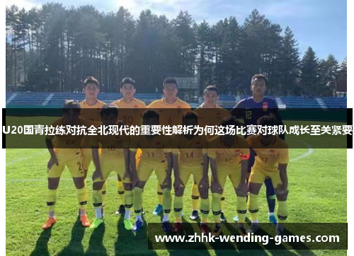 U20国青拉练对抗全北现代的重要性解析为何这场比赛对球队成长至关紧要