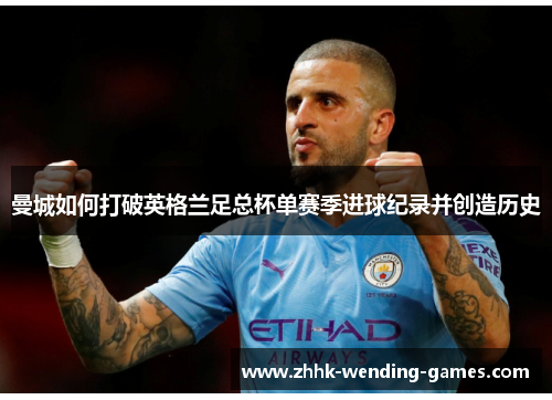 曼城如何打破英格兰足总杯单赛季进球纪录并创造历史