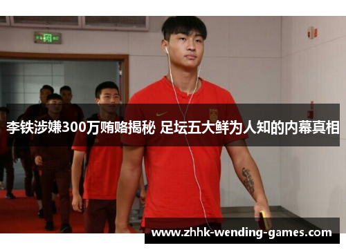 李铁涉嫌300万贿赂揭秘 足坛五大鲜为人知的内幕真相