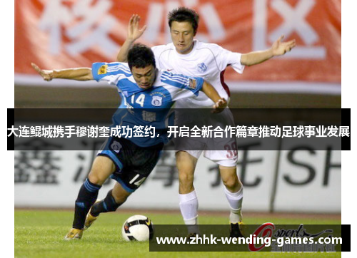 大连鲲城携手穆谢奎成功签约，开启全新合作篇章推动足球事业发展