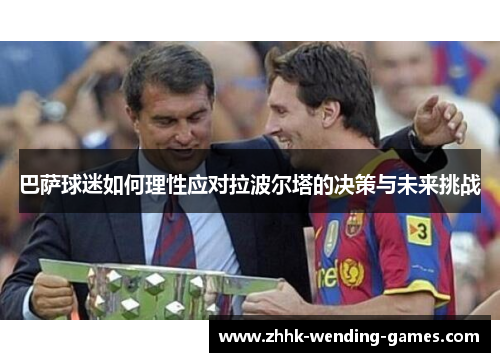 巴萨球迷如何理性应对拉波尔塔的决策与未来挑战