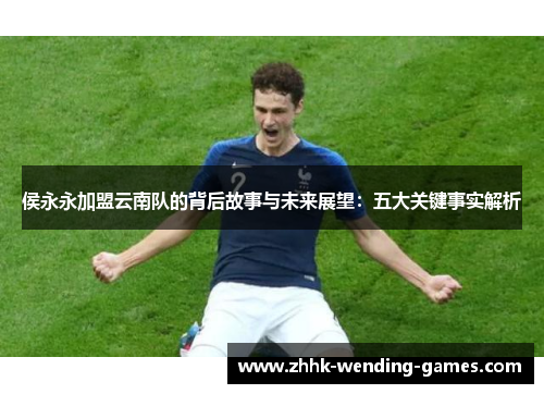 侯永永加盟云南队的背后故事与未来展望：五大关键事实解析