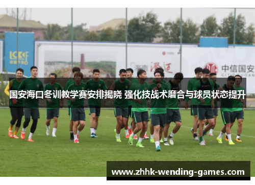 国安海口冬训教学赛安排揭晓 强化技战术磨合与球员状态提升