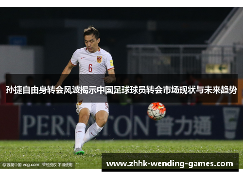 孙捷自由身转会风波揭示中国足球球员转会市场现状与未来趋势