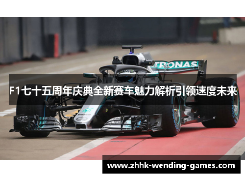 F1七十五周年庆典全新赛车魅力解析引领速度未来
