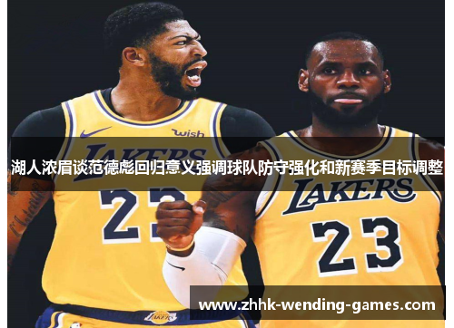 湖人浓眉谈范德彪回归意义强调球队防守强化和新赛季目标调整