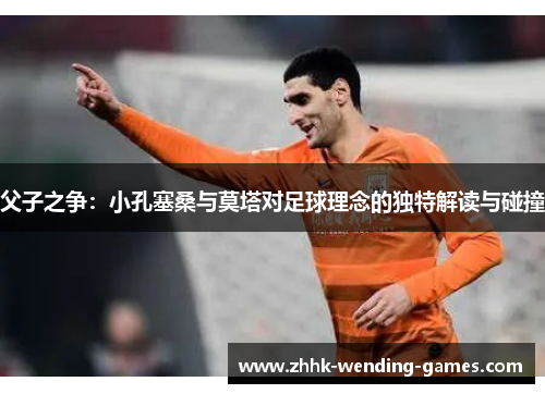 父子之争：小孔塞桑与莫塔对足球理念的独特解读与碰撞