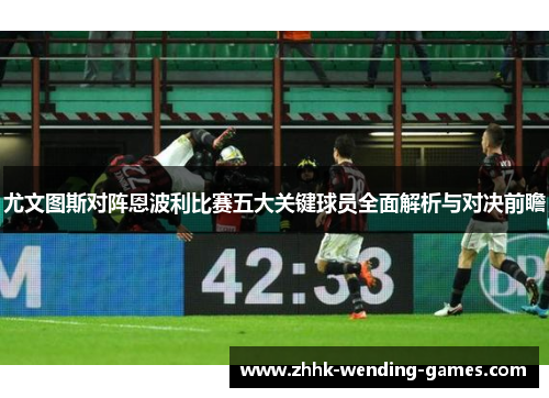 尤文图斯对阵恩波利比赛五大关键球员全面解析与对决前瞻