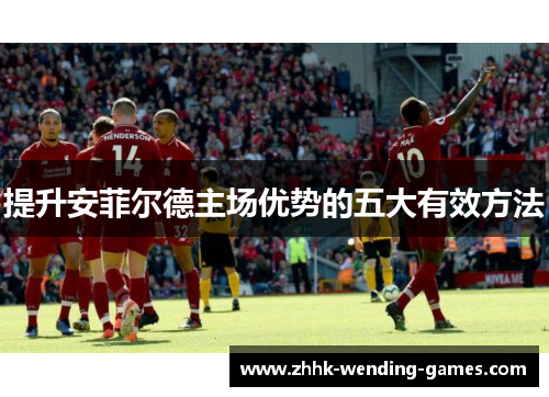 提升安菲尔德主场优势的五大有效方法