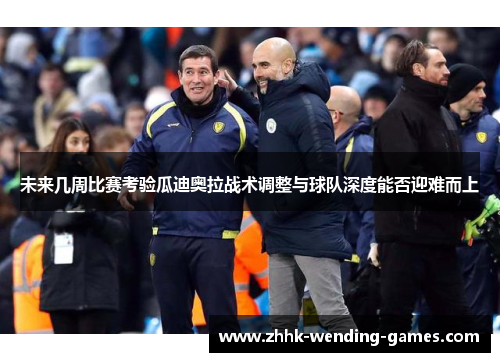 未来几周比赛考验瓜迪奥拉战术调整与球队深度能否迎难而上