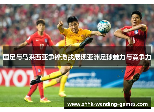 国足与马来西亚争锋激战展现亚洲足球魅力与竞争力