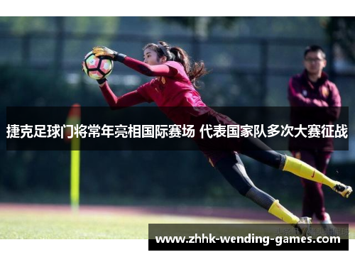 捷克足球门将常年亮相国际赛场 代表国家队多次大赛征战