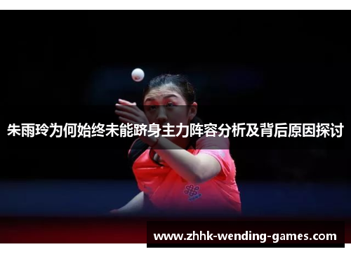 朱雨玲为何始终未能跻身主力阵容分析及背后原因探讨