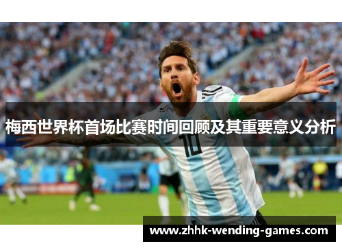梅西世界杯首场比赛时间回顾及其重要意义分析