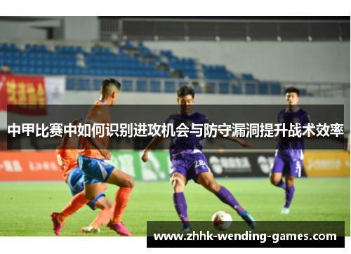 中甲比赛中如何识别进攻机会与防守漏洞提升战术效率